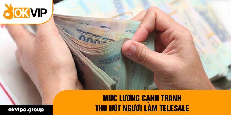 Mức lương cạnh tranh thu hút người làm telesale