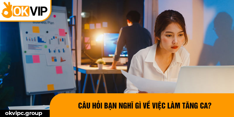 Câu hỏi bạn nghĩ gì về việc làm tăng ca?