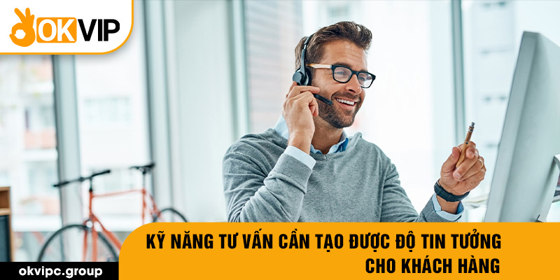 Kỹ năng tư vấn cần tạo được độ tin tưởng cho khách hàng