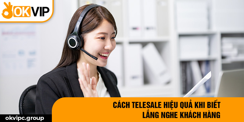 Cách telesale hiệu quả khi biết lắng nghe khách hàng