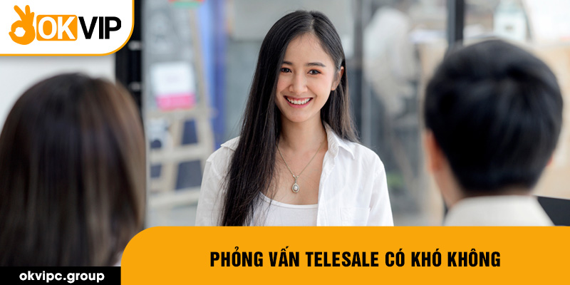 Phỏng vấn telesale có khó không