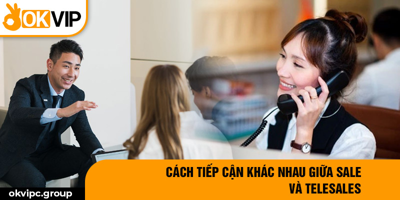 Cách tiếp cận khác nhau giữa sale và telesales