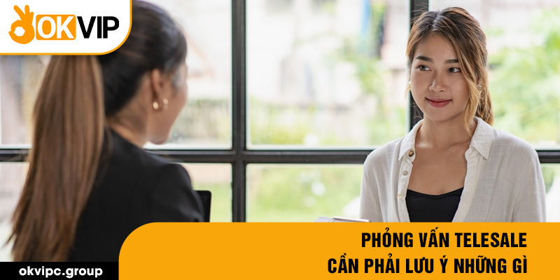 Phỏng vấn telesale cần phải lưu ý những gì