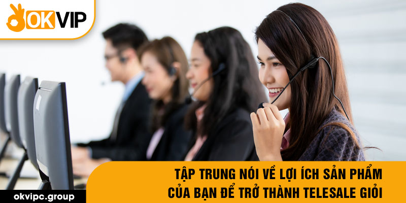 Tập trung nói về lợi ích sản phẩm của bạn để trở thành telesale giỏi