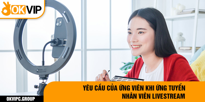 Yêu cầu của ứng viên khi ứng tuyển nhân viên livestream