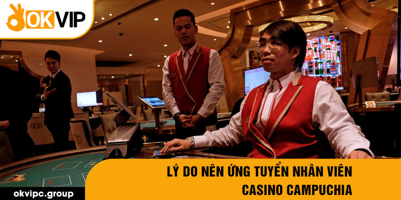 Lý do nên ứng tuyển nhân viên casino Campuchia