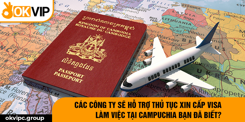 Các công ty sẽ hỗ trợ thủ tục xin cấp visa cho người lao động sang Campuchia.