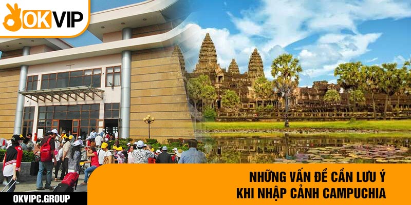 Những vấn đề cần lưu ý khi nhập cảnh Campuchia