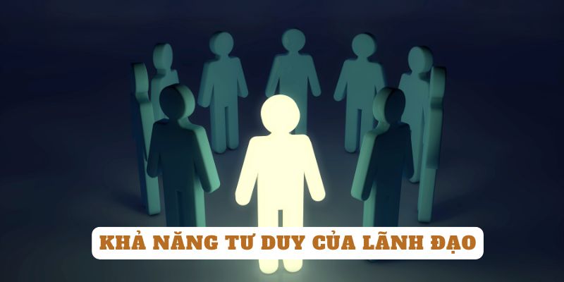 Khả năng tư duy giúp bạn dẫn dắt hiệu quả hơn